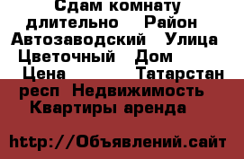 Сдам комнату длительно. › Район ­ Автозаводский › Улица ­ Цветочный › Дом ­ 23/11 › Цена ­ 5 000 - Татарстан респ. Недвижимость » Квартиры аренда   